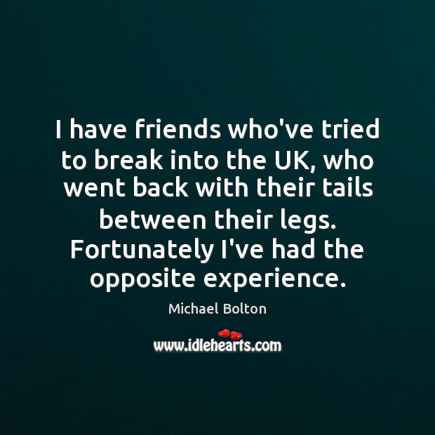I have friends who’ve tried to break into the UK, who went Michael Bolton Picture Quote