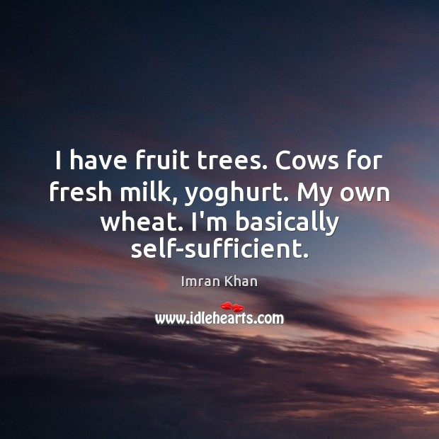 I have fruit trees. Cows for fresh milk, yoghurt. My own wheat. Imran Khan Picture Quote