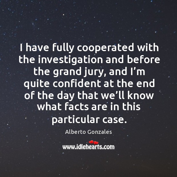 I have fully cooperated with the investigation and before the grand jury Alberto Gonzales Picture Quote