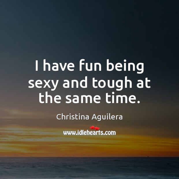 I have fun being sexy and tough at the same time. Christina Aguilera Picture Quote