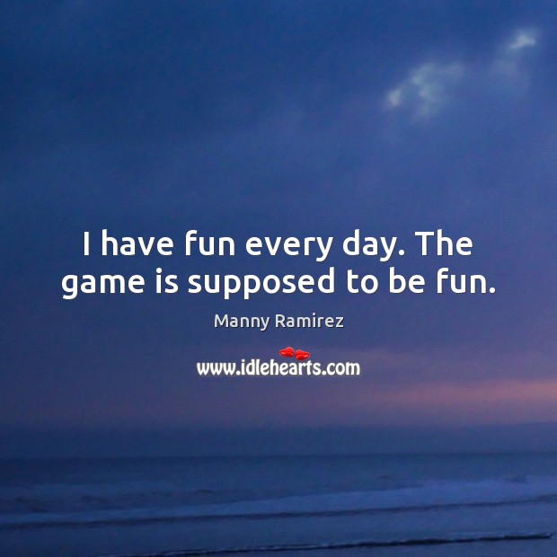 I have fun every day. The game is supposed to be fun. Manny Ramirez Picture Quote