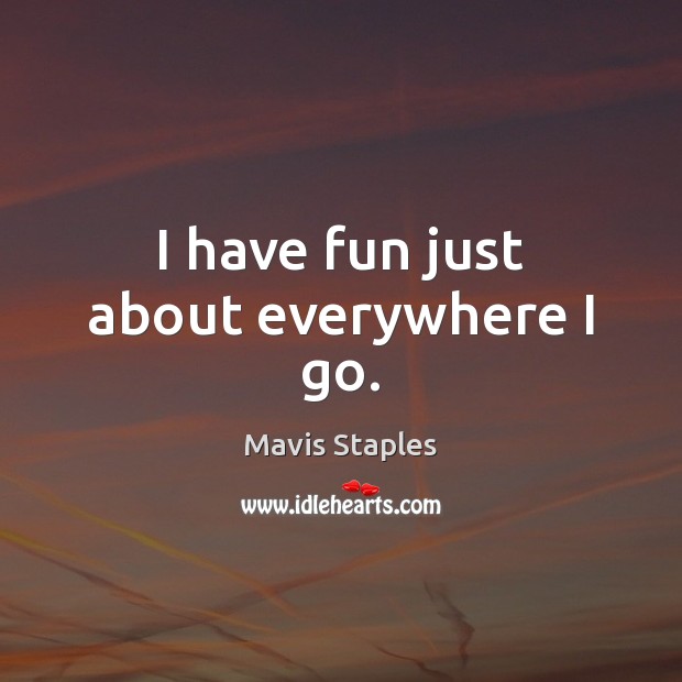 I have fun just about everywhere I go. Mavis Staples Picture Quote