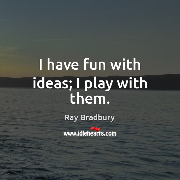 I have fun with ideas; I play with them. Ray Bradbury Picture Quote