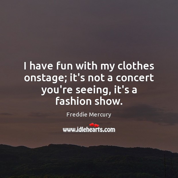 I have fun with my clothes onstage; it’s not a concert you’re seeing, it’s a fashion show. Freddie Mercury Picture Quote