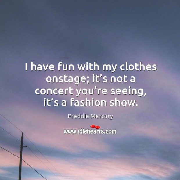 I have fun with my clothes onstage; it’s not a concert you’re seeing, it’s a fashion show. Freddie Mercury Picture Quote