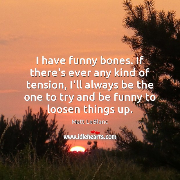 I have funny bones. If there’s ever any kind of tension, I’ll Matt LeBlanc Picture Quote