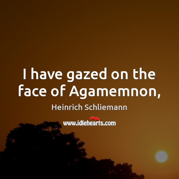 I have gazed on the face of Agamemnon, Heinrich Schliemann Picture Quote