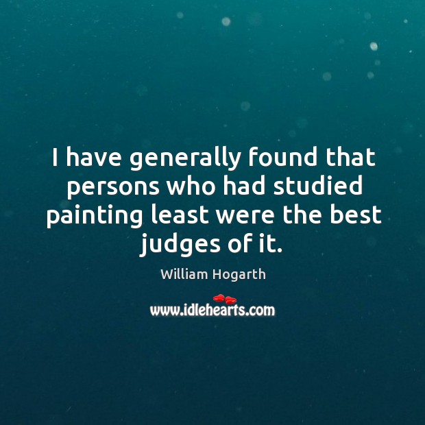 I have generally found that persons who had studied painting least were the best judges of it. William Hogarth Picture Quote