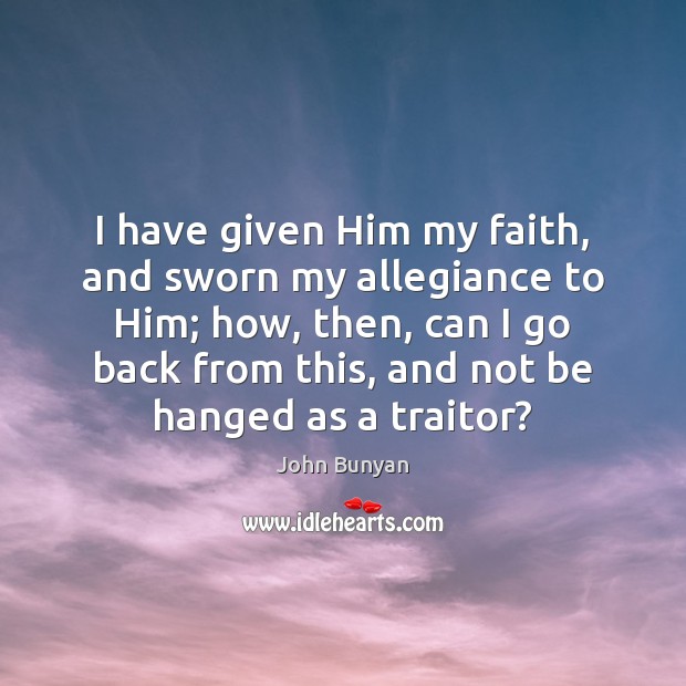 I have given Him my faith, and sworn my allegiance to Him; John Bunyan Picture Quote
