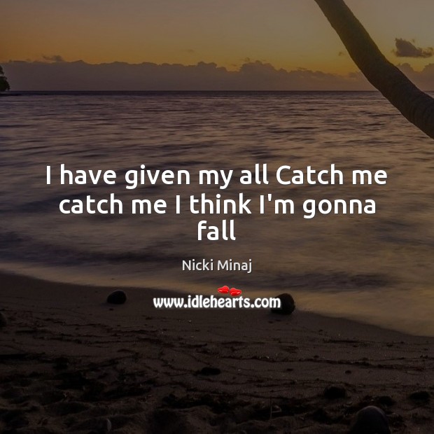 I have given my all Catch me catch me I think I’m gonna fall 