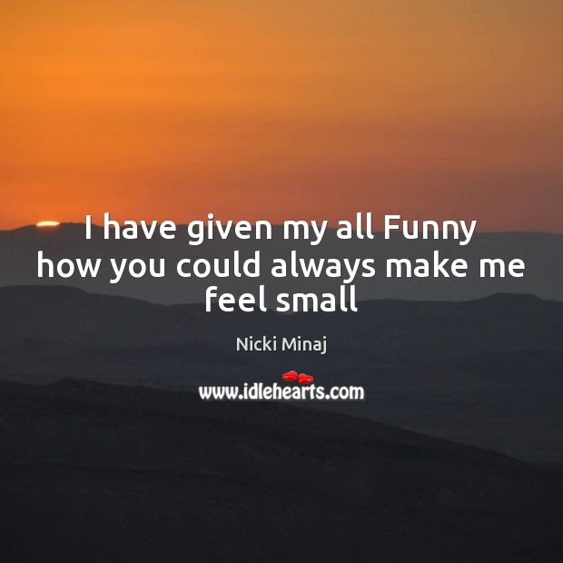 I have given my all Funny how you could always make me feel small Nicki Minaj Picture Quote