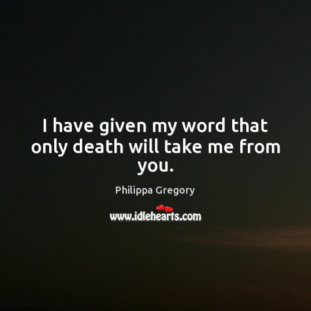 I have given my word that only death will take me from you. Philippa Gregory Picture Quote