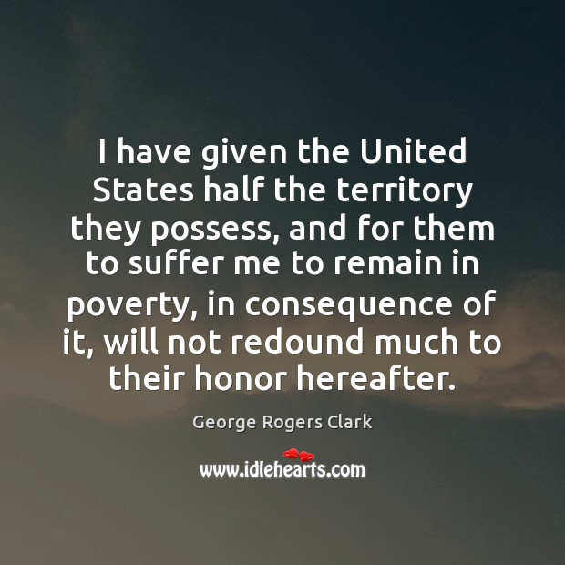 I have given the United States half the territory they possess, and George Rogers Clark Picture Quote