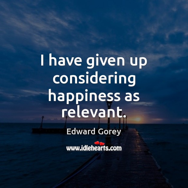 I have given up considering happiness as relevant. Edward Gorey Picture Quote