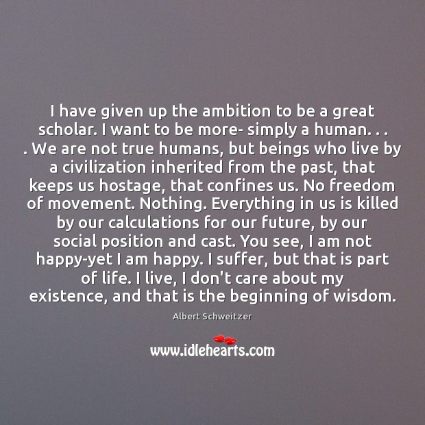 I have given up the ambition to be a great scholar. I Albert Schweitzer Picture Quote
