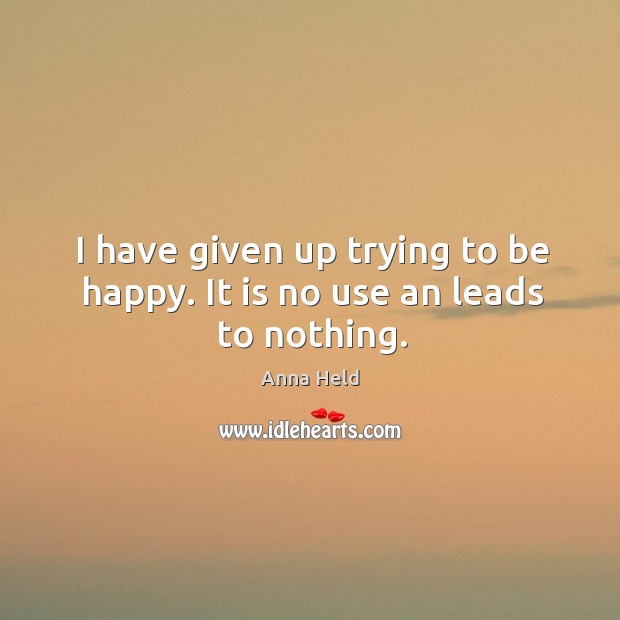 I have given up trying to be happy. It is no use an leads to nothing. Anna Held Picture Quote