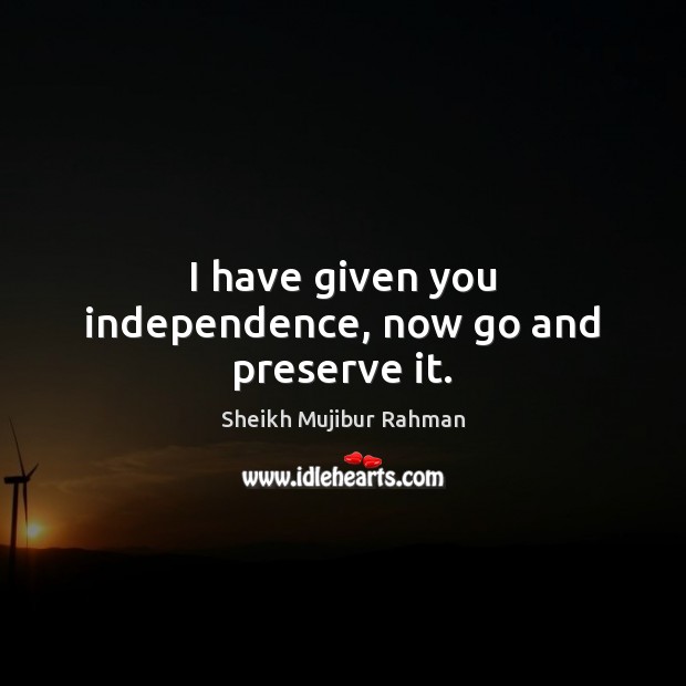 I have given you independence, now go and preserve it. Sheikh Mujibur Rahman Picture Quote