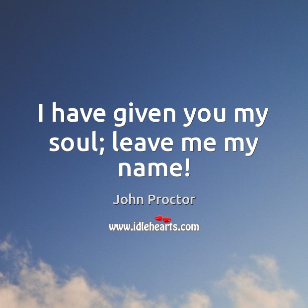 I have given you my soul; leave me my name! John Proctor Picture Quote