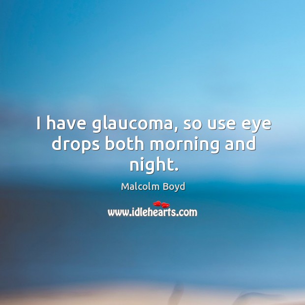 I have glaucoma, so use eye drops both morning and night. Malcolm Boyd Picture Quote