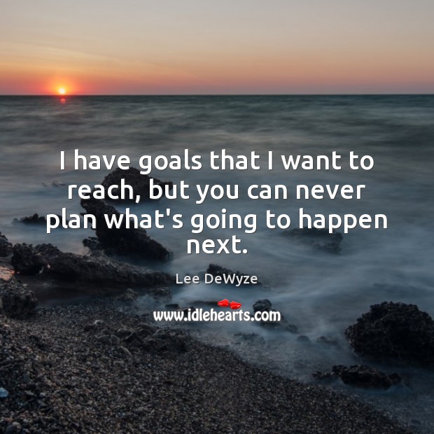 I have goals that I want to reach, but you can never plan what’s going to happen next. Lee DeWyze Picture Quote