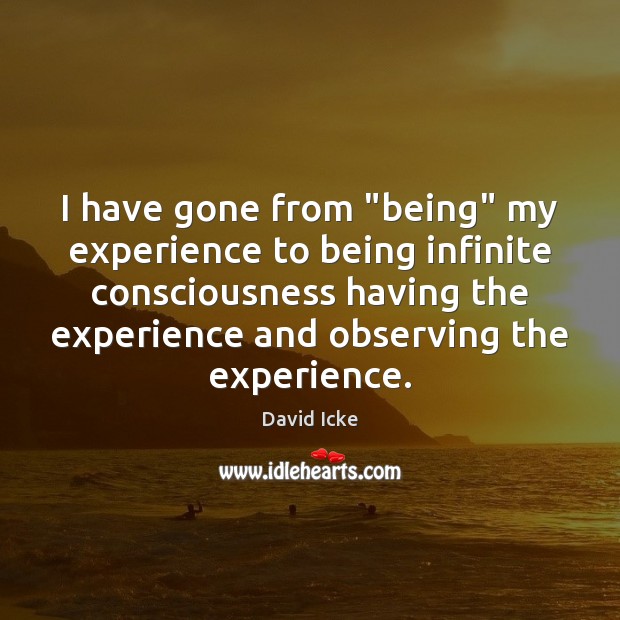 I have gone from “being” my experience to being infinite consciousness having David Icke Picture Quote