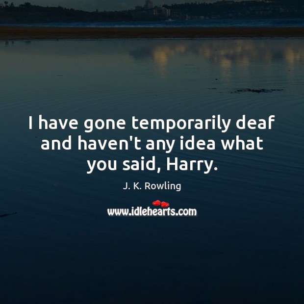 I have gone temporarily deaf and haven’t any idea what you said, Harry. J. K. Rowling Picture Quote