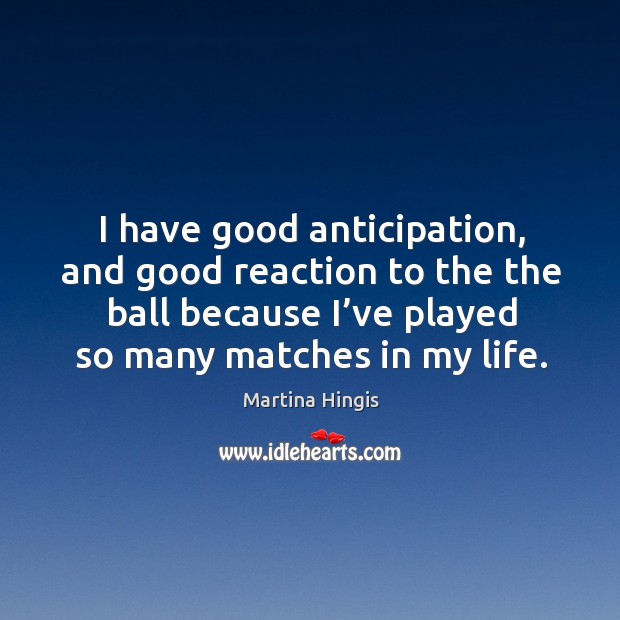 I have good anticipation, and good reaction to the the ball because I’ve played so many matches in my life. Martina Hingis Picture Quote