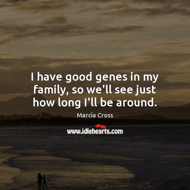 I have good genes in my family, so we’ll see just how long I’ll be around. Marcia Cross Picture Quote