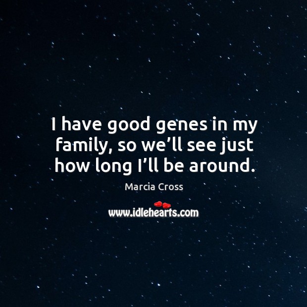 I have good genes in my family, so we’ll see just how long I’ll be around. Marcia Cross Picture Quote
