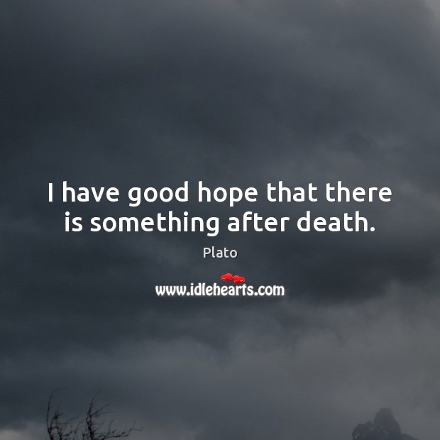 I have good hope that there is something after death. Plato Picture Quote