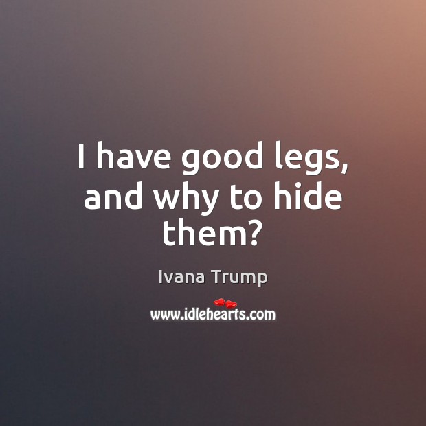 I have good legs, and why to hide them? Ivana Trump Picture Quote