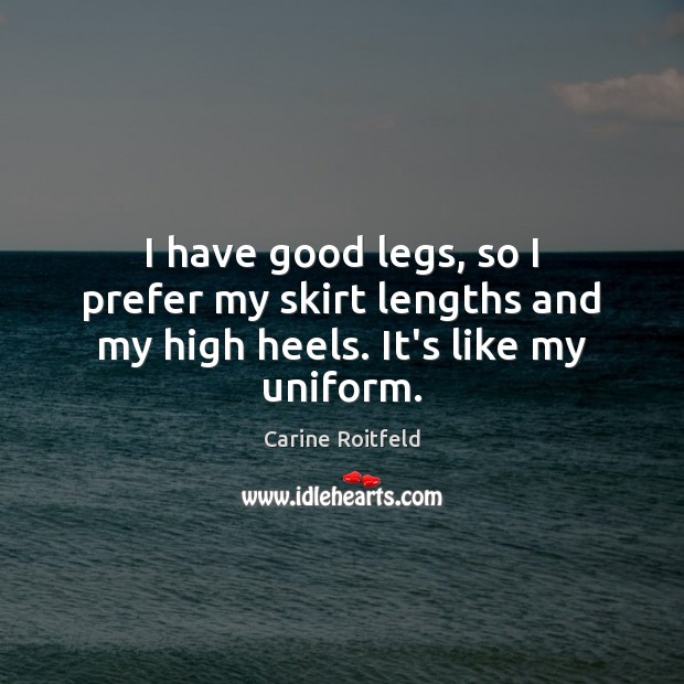 I have good legs, so I prefer my skirt lengths and my high heels. It’s like my uniform. Carine Roitfeld Picture Quote