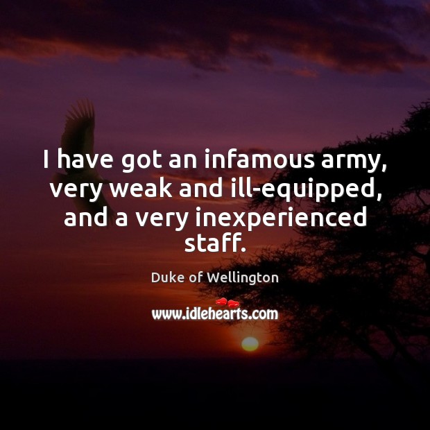 I have got an infamous army, very weak and ill-equipped, and a very inexperienced staff. Duke of Wellington Picture Quote