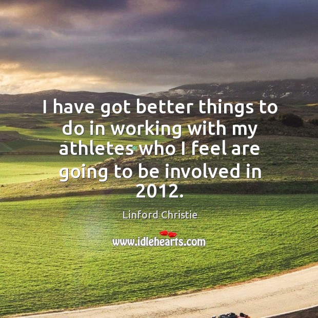 I have got better things to do in working with my athletes who I feel are going to be involved in 2012. 
