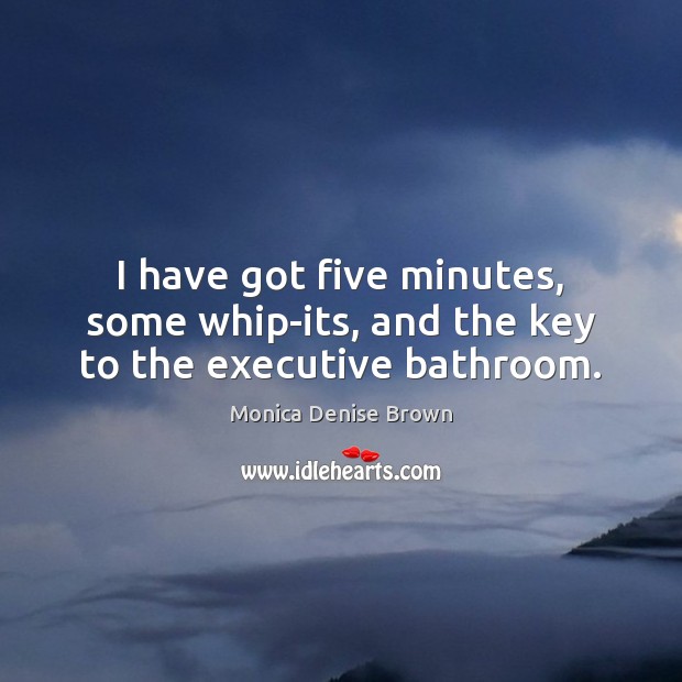 I have got five minutes, some whip-its, and the key to the executive bathroom. Monica Denise Brown Picture Quote