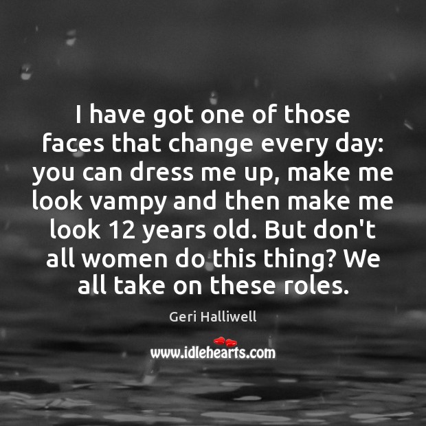 I have got one of those faces that change every day: you Geri Halliwell Picture Quote