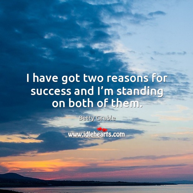 I have got two reasons for success and I’m standing on both of them. Betty Grable Picture Quote