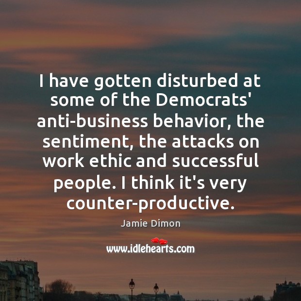 I have gotten disturbed at some of the Democrats’ anti-business behavior, the Jamie Dimon Picture Quote