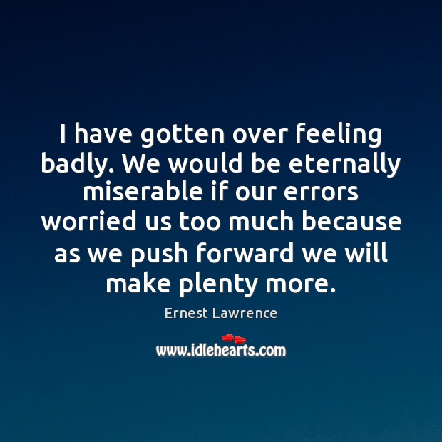 I have gotten over feeling badly. We would be eternally miserable if Ernest Lawrence Picture Quote