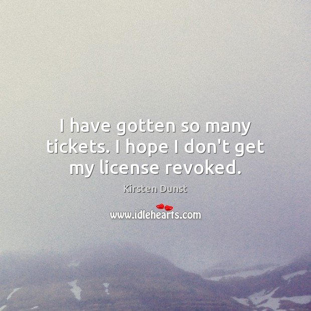 I have gotten so many tickets. I hope I don’t get my license revoked. Image
