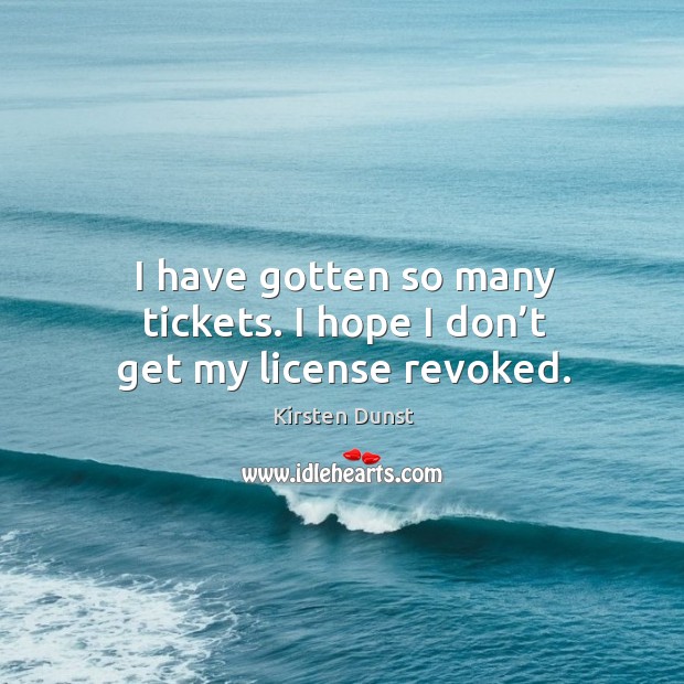 I have gotten so many tickets. I hope I don’t get my license revoked. Kirsten Dunst Picture Quote