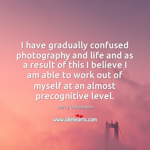 I have gradually confused photography and life and as a result of Jerry Uelsmann Picture Quote