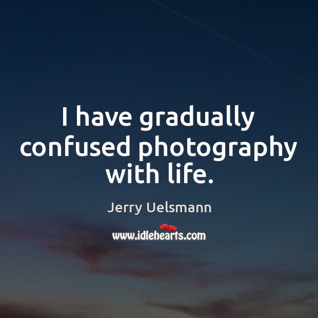 I have gradually confused photography with life. Jerry Uelsmann Picture Quote