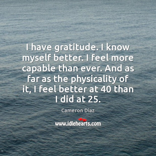 I have gratitude. I know myself better. I feel more capable than Cameron Diaz Picture Quote
