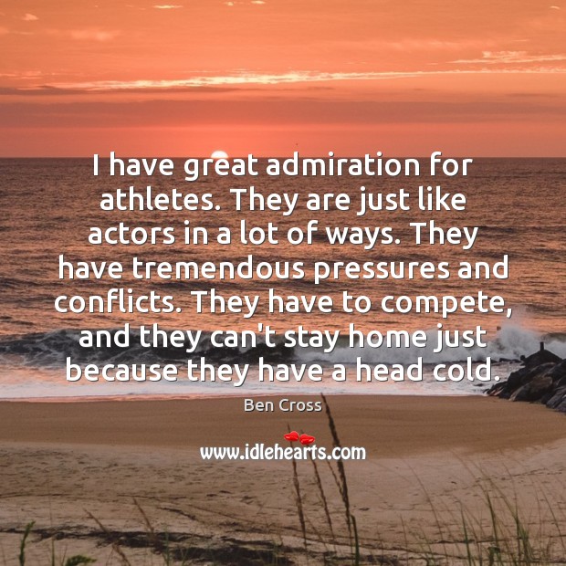 I have great admiration for athletes. They are just like actors in 