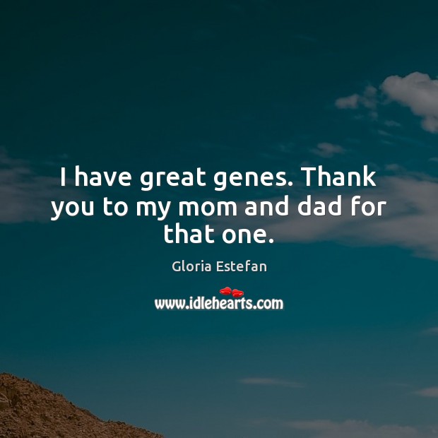 I have great genes. Thank you to my mom and dad for that one. Gloria Estefan Picture Quote