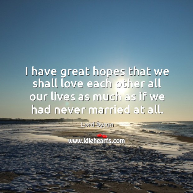 I have great hopes that we shall love each other all our lives as much as if we had never married at all. Image
