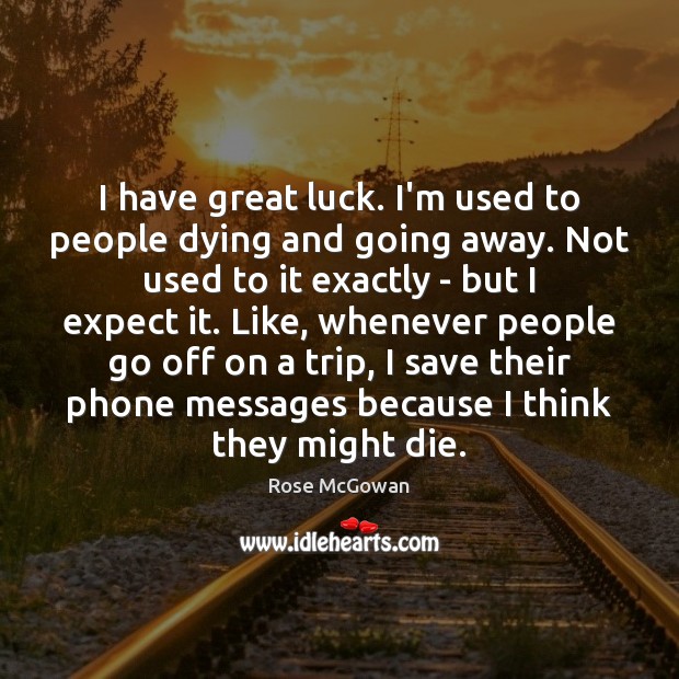 I have great luck. I’m used to people dying and going away. Image