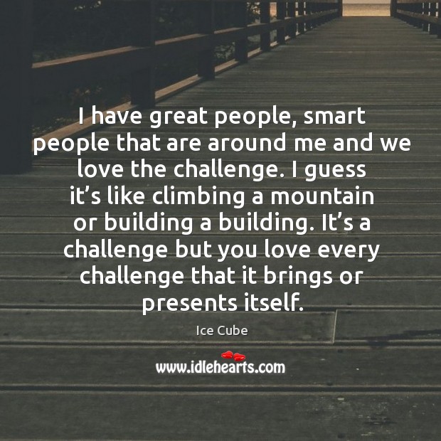 I have great people, smart people that are around me and we love the challenge. Ice Cube Picture Quote