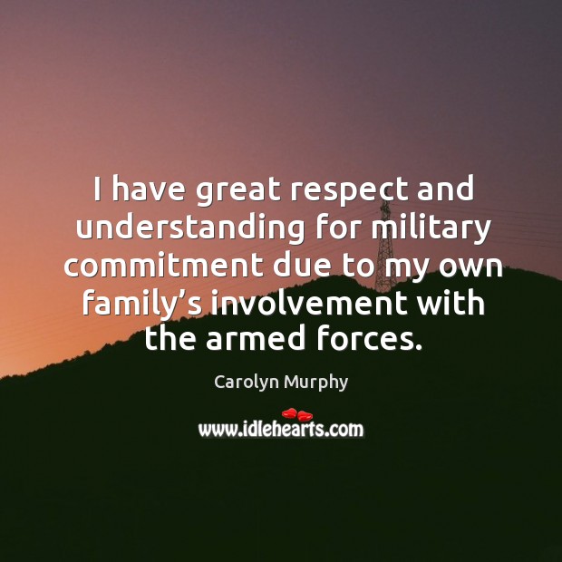 I have great respect and understanding for military commitment due to my own family’s involvement with the armed forces. Carolyn Murphy Picture Quote